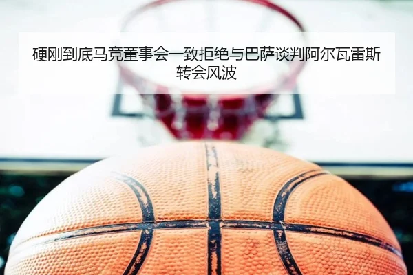 硬刚到底马竞董事会一致拒绝与巴萨谈判阿尔瓦雷斯转会风波