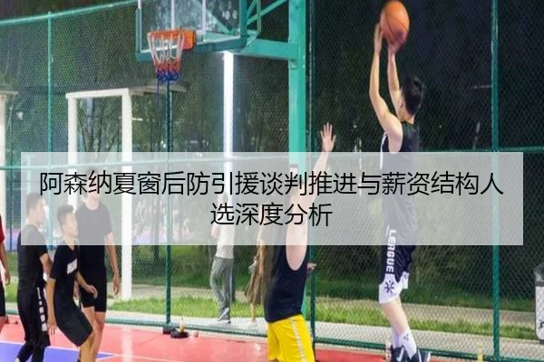 阿森纳夏窗后防引援谈判推进与薪资结构人选深度分析