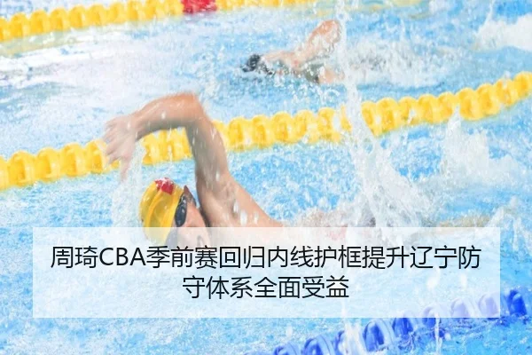 周琦CBA季前赛回归内线护框提升辽宁防守体系全面受益