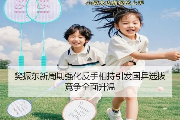 樊振东新周期强化反手相持引发国乒选拔竞争全面升温